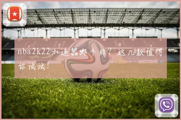 nba2k22加速器哪个好？这几款值得你试试！