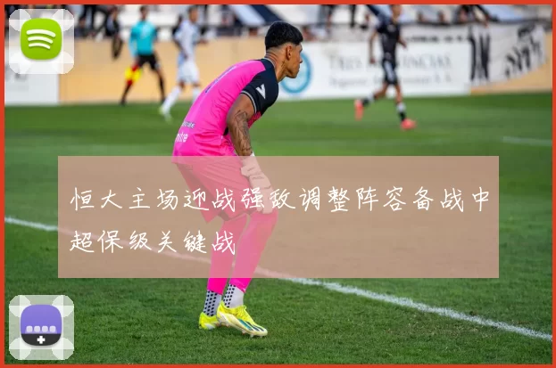 恒大主场迎战强敌调整阵容备战中超保级关键战