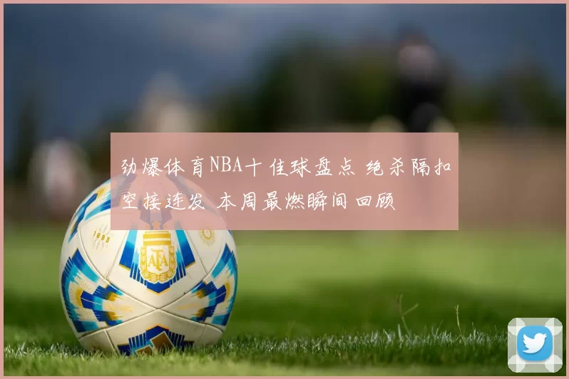 劲爆体育NBA十佳球盘点 绝杀隔扣空接连发 本周最燃瞬间回顾