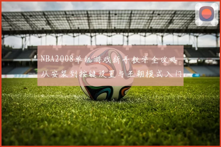 NBA2008单机游戏新手教学全攻略 从安装到按键设置与王朝模式入门