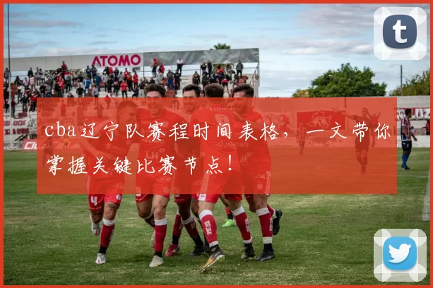 cba辽宁队赛程时间表格，一文带你掌握关键比赛节点！