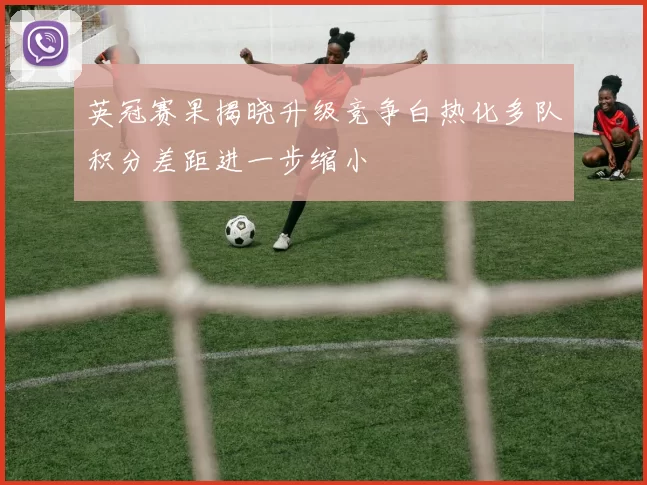 英冠赛果揭晓升级竞争白热化多队积分差距进一步缩小