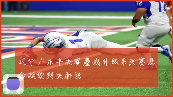 辽宁广东半决赛鏖战升级系列赛悬念延续到决胜场