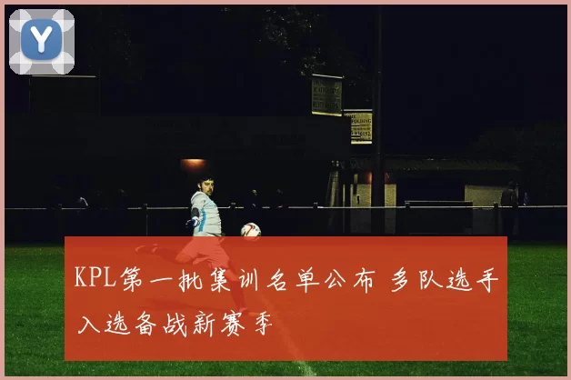 KPL第一批集训名单公布 多队选手入选备战新赛季