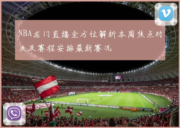 NBA龙门直播全方位解析本周焦点对决及赛程安排最新赛况