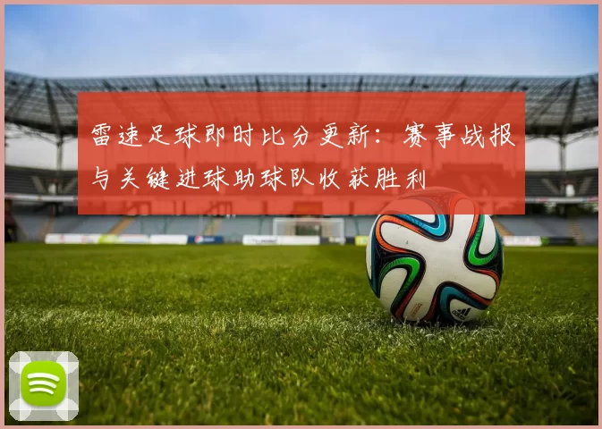 雷速足球即时比分更新：赛事战报与关键进球助球队收获胜利