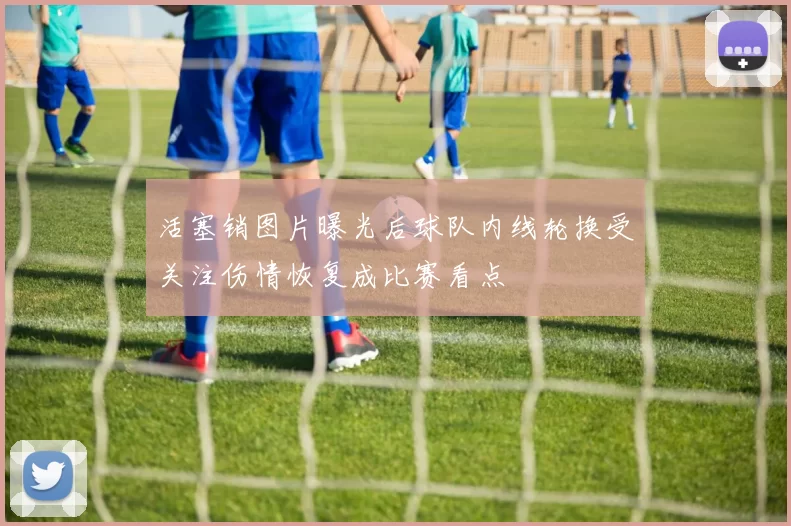 活塞销图片曝光后球队内线轮换受关注伤情恢复成比赛看点