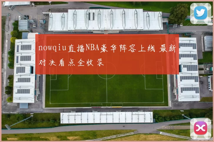 nowqiu直播NBA豪华阵容上线 最新对决看点全收录