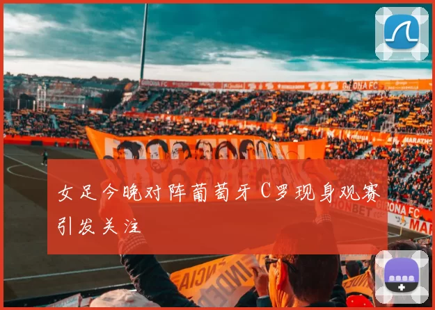 女足今晚对阵葡萄牙 C罗现身观赛引发关注