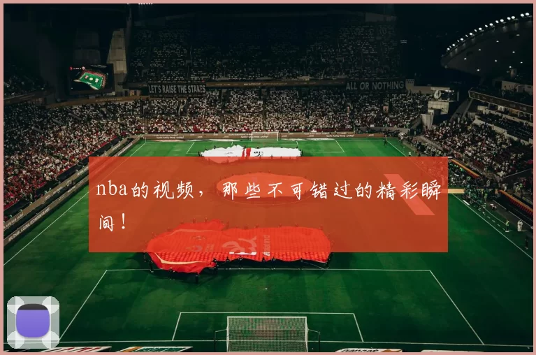 nba的视频,那些不可错过的精彩瞬间!