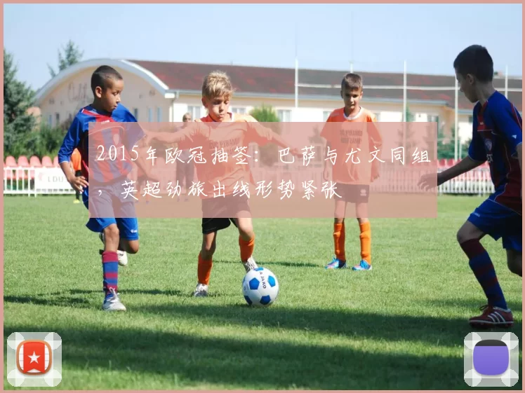 2015年欧冠抽签：巴萨与尤文同组，英超劲旅出线形势紧张