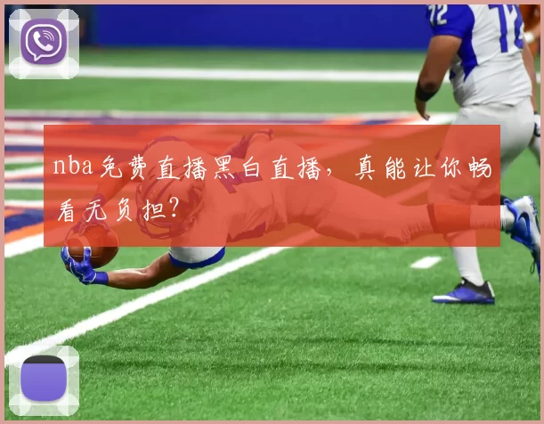 nba免费直播黑白直播,真能让你畅看无负担?