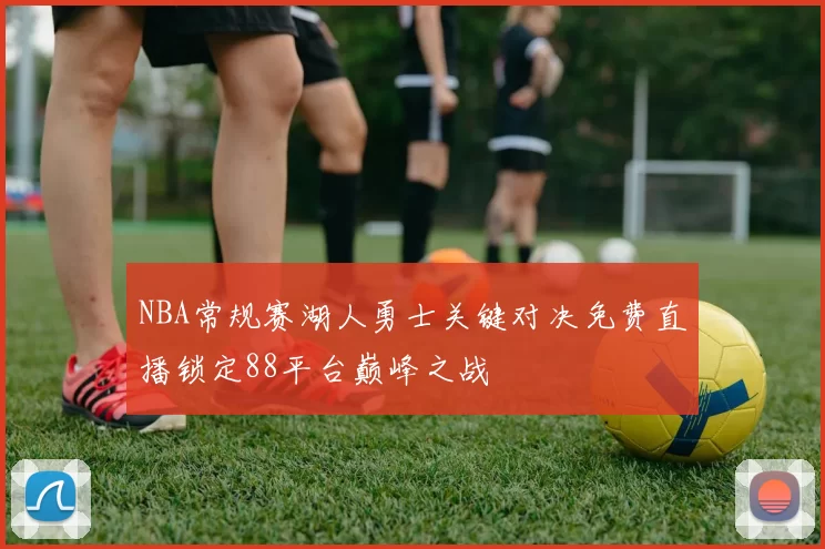 NBA常规赛湖人勇士关键对决免费直播锁定88平台巅峰之战