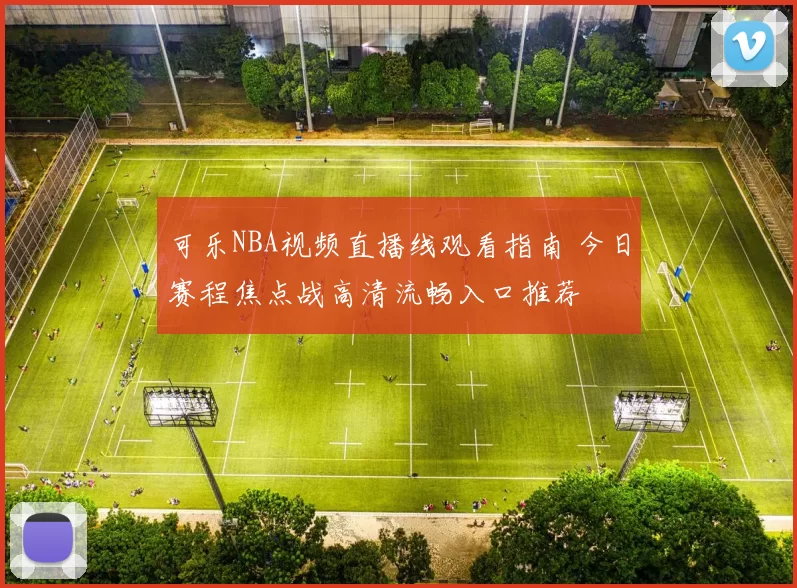 可乐NBA视频直播线观看指南 今日赛程焦点战高清流畅入口推荐