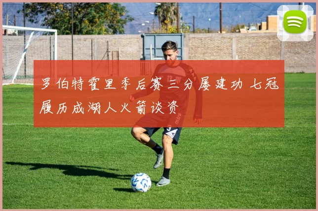 罗伯特霍里季后赛三分屡建功 七冠履历成湖人火箭谈资