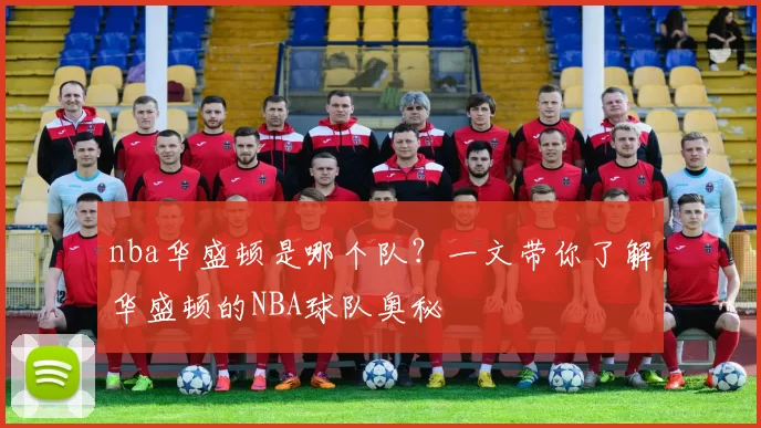 nba华盛顿是哪个队?一文带你了解华盛顿的NBA球队奥秘