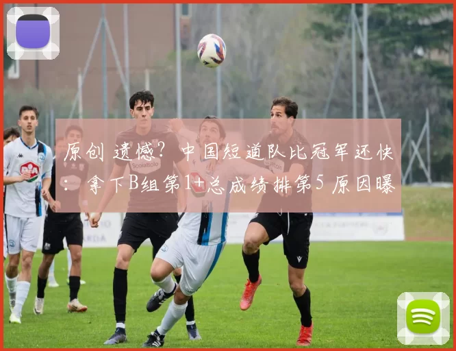 原创 遗憾？中国短道队比冠军还快：拿下B组第1+总成绩排第5 原因曝光
