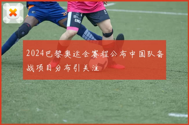 2024巴黎奥运会赛程公布中国队备战项目分布引关注